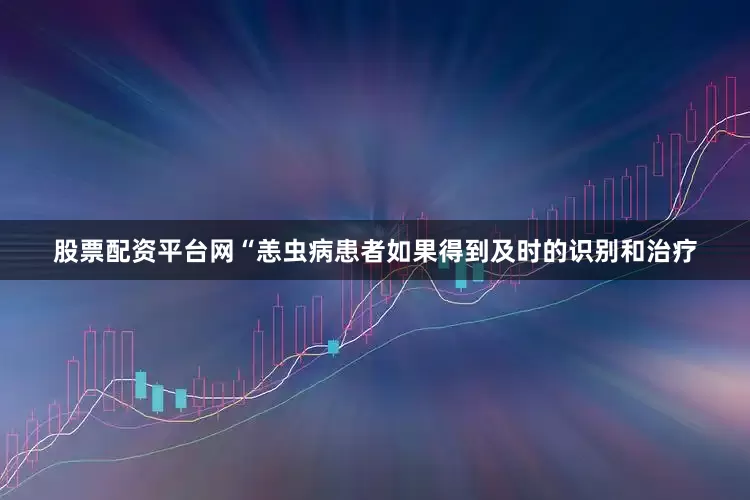 股票配资平台网“恙虫病患者如果得到及时的识别和治疗