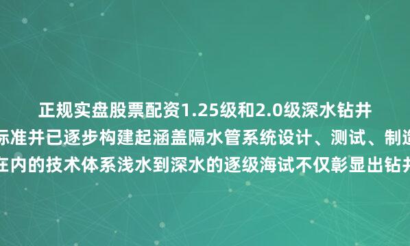 正规实盘股票配资1.25级和2.0级深水钻井隔水管均达到行业应用标准并已逐步构建起涵盖隔水管系统设计、测试、制造、运维以及示范应用在内的技术体系浅水到深水的逐级海试不仅彰显出钻井研究院卓越的研发实力与攻克超深水钻井装备的决心更是通过核心装备国产化突破有效规避了进口装备供应链风险新征程的基石本次海试成功为年底全套自研深水隔水管系统的工程应用奠定坚实基础为适应新形势下的发展做好技术储备助力我国海洋油气