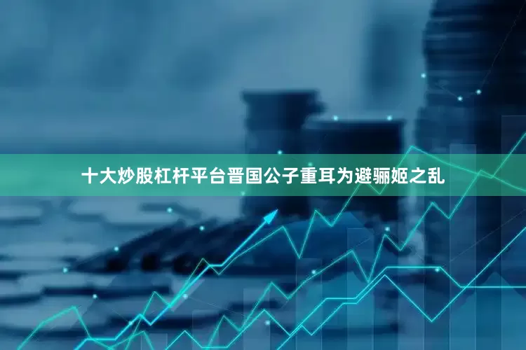 十大炒股杠杆平台晋国公子重耳为避骊姬之乱