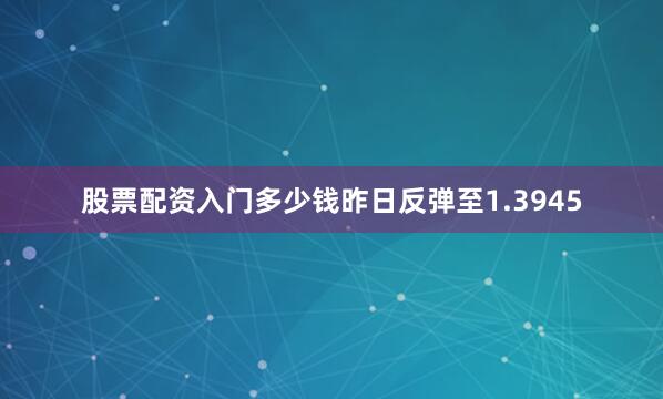 股票配资入门多少钱昨日反弹至1.3945