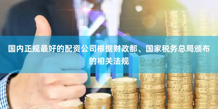 国内正规最好的配资公司根据财政部、国家税务总局颁布的相关法规