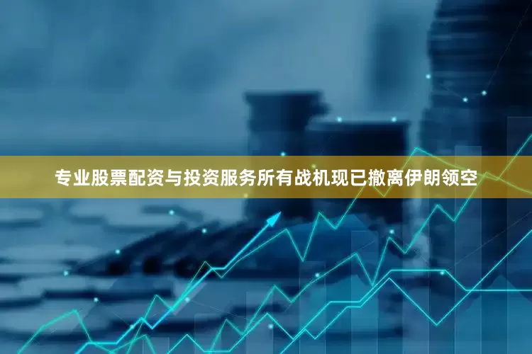 专业股票配资与投资服务所有战机现已撤离伊朗领空