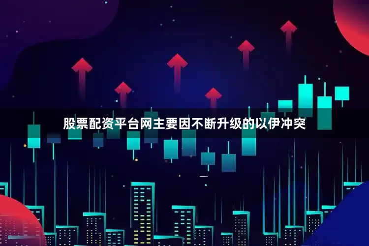股票配资平台网主要因不断升级的以伊冲突