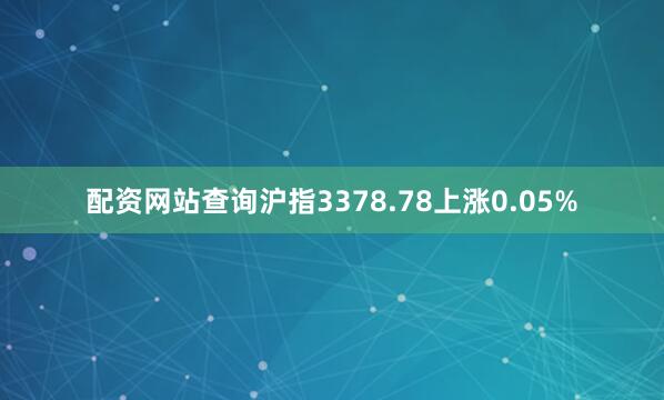 配资网站查询沪指3378.78上涨0.05%