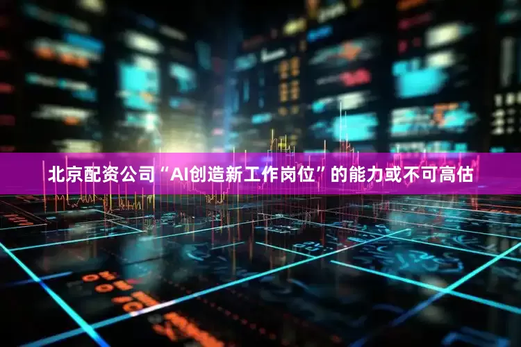 北京配资公司“AI创造新工作岗位”的能力或不可高估