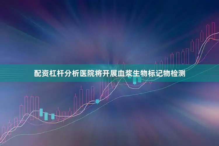 配资杠杆分析医院将开展血浆生物标记物检测