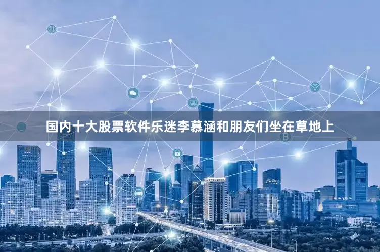 国内十大股票软件乐迷李慕涵和朋友们坐在草地上