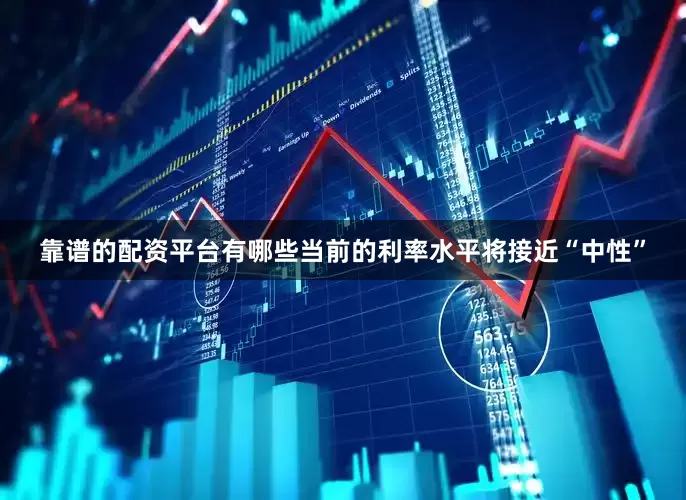 靠谱的配资平台有哪些当前的利率水平将接近“中性”
