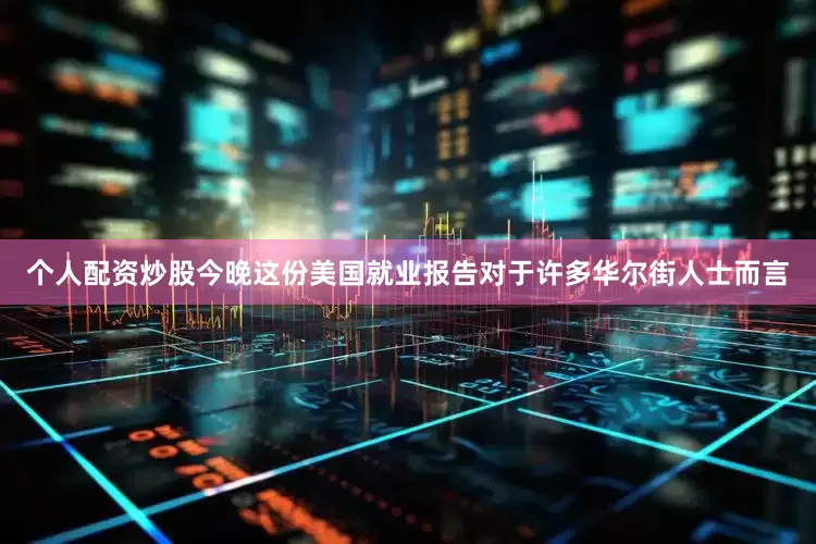 个人配资炒股今晚这份美国就业报告对于许多华尔街人士而言