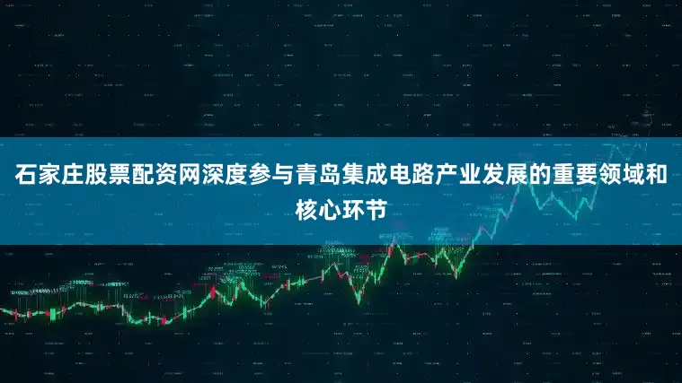 石家庄股票配资网深度参与青岛集成电路产业发展的重要领域和核心环节