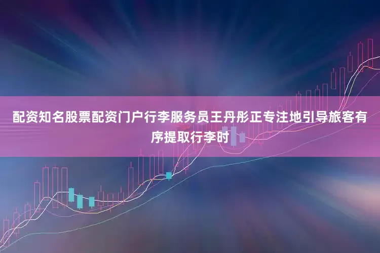 配资知名股票配资门户　　行李服务员王丹彤正专注地引导旅客有序提取行李时
