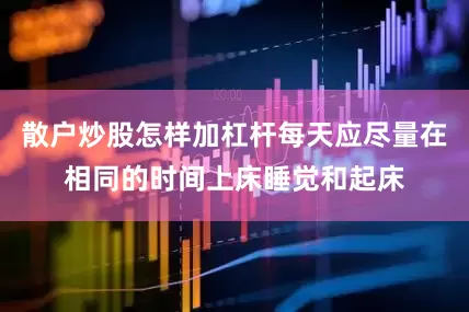 散户炒股怎样加杠杆每天应尽量在相同的时间上床睡觉和起床
