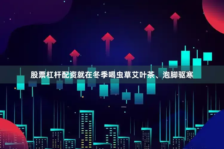 股票杠杆配资就在冬季喝虫草艾叶茶、泡脚驱寒