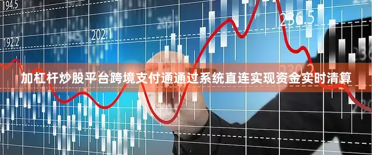加杠杆炒股平台跨境支付通通过系统直连实现资金实时清算
