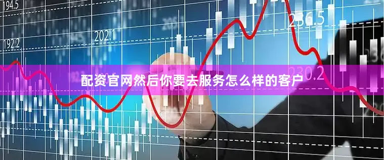 配资官网然后你要去服务怎么样的客户