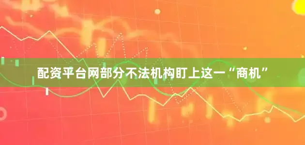 配资平台网部分不法机构盯上这一“商机”