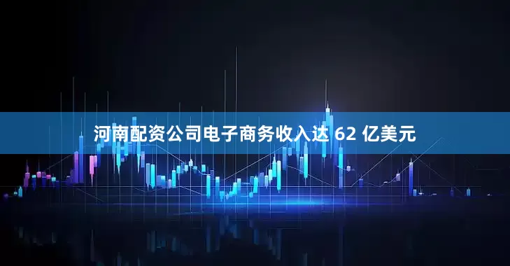 河南配资公司电子商务收入达 62 亿美元