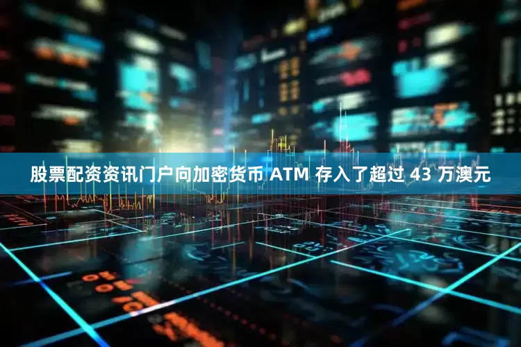 股票配资资讯门户向加密货币 ATM 存入了超过 43 万澳元