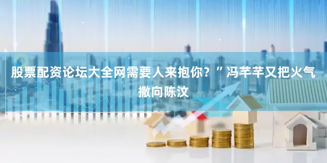 股票配资论坛大全网需要人来抱你？”冯芊芊又把火气撒向陈汶