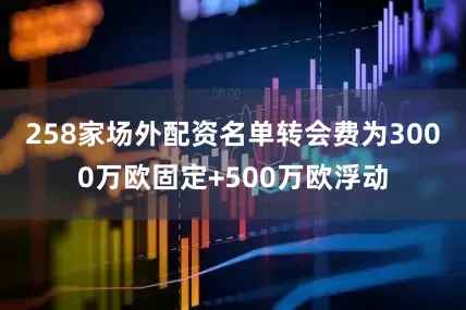 258家场外配资名单转会费为3000万欧固定+500万欧浮动