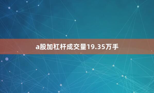 a股加杠杆成交量19.35万手