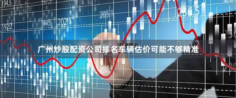 广州炒股配资公司排名车辆估价可能不够精准