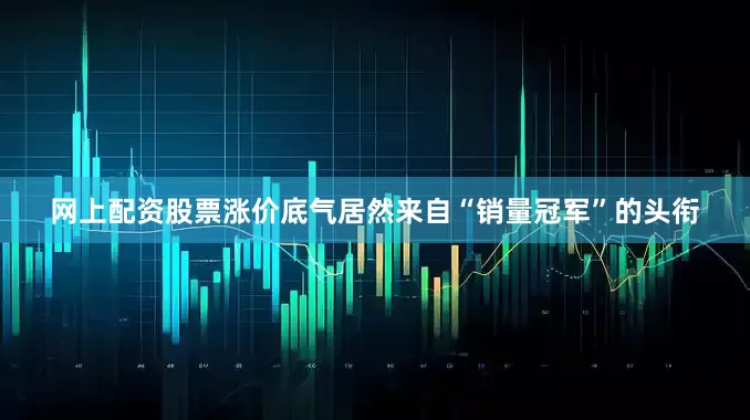 网上配资股票涨价底气居然来自“销量冠军”的头衔