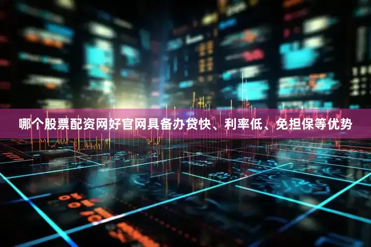 哪个股票配资网好官网具备办贷快、利率低、免担保等优势