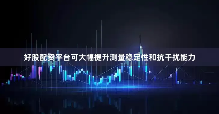 好股配资平台可大幅提升测量稳定性和抗干扰能力