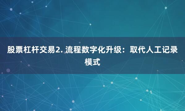 股票杠杆交易2. 流程数字化升级：取代人工记录模式