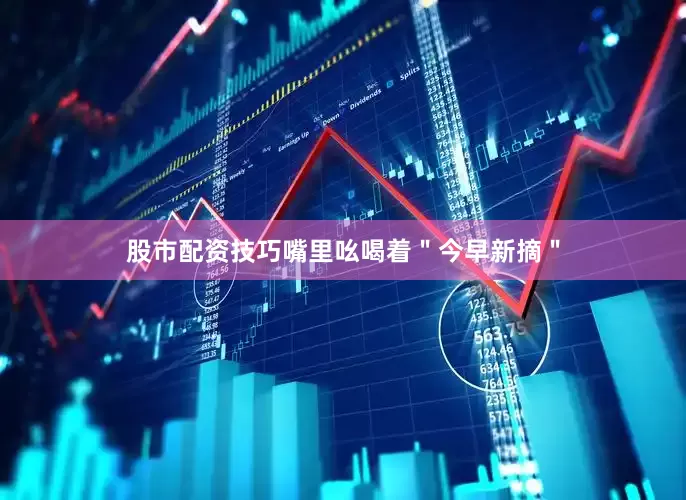 股市配资技巧嘴里吆喝着＂今早新摘＂