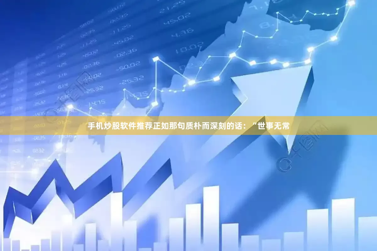 手机炒股软件推荐正如那句质朴而深刻的话：“世事无常