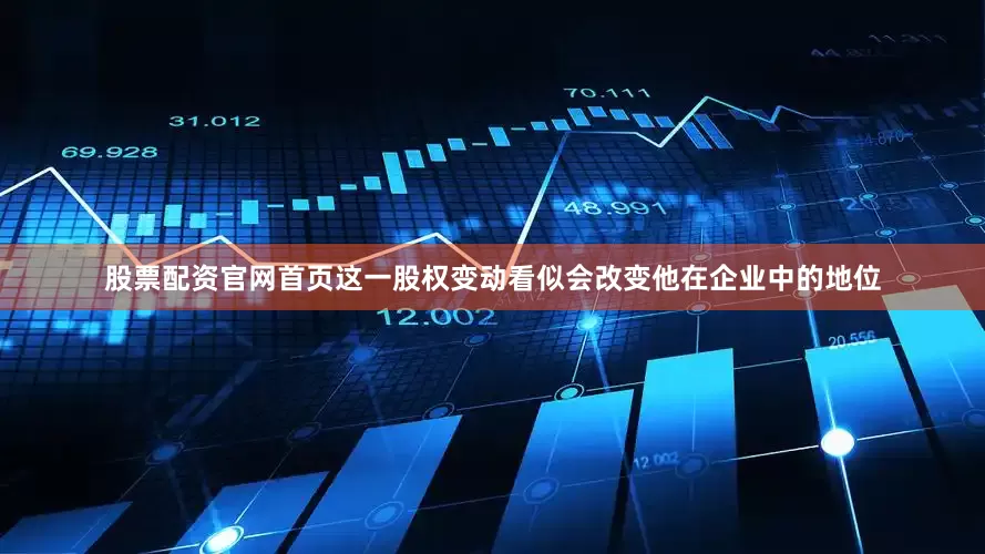 股票配资官网首页这一股权变动看似会改变他在企业中的地位