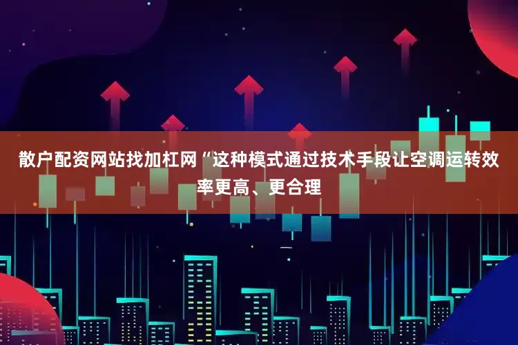 散户配资网站找加杠网“这种模式通过技术手段让空调运转效率更高、更合理