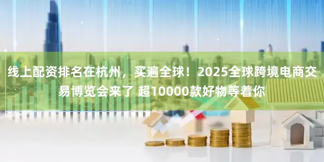 线上配资排名在杭州，买遍全球！2025全球跨境电商交易博览会来了 超10000款好物等着你