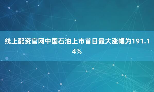 线上配资官网中国石油上市首日最大涨幅为191.14%