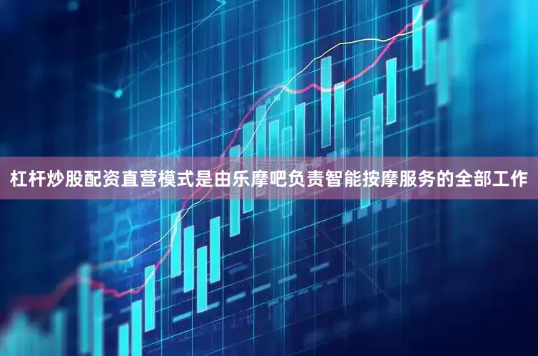 杠杆炒股配资直营模式是由乐摩吧负责智能按摩服务的全部工作