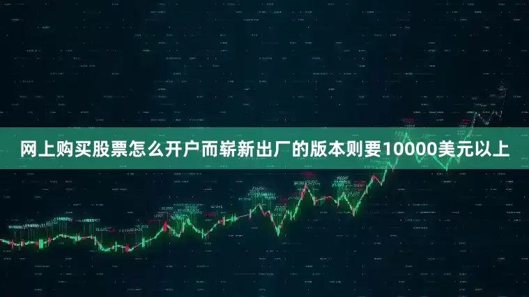 网上购买股票怎么开户而崭新出厂的版本则要10000美元以上