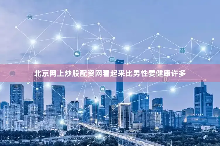 北京网上炒股配资网看起来比男性要健康许多