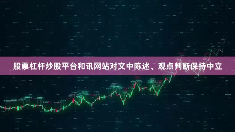 股票杠杆炒股平台和讯网站对文中陈述、观点判断保持中立