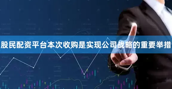 股民配资平台本次收购是实现公司战略的重要举措