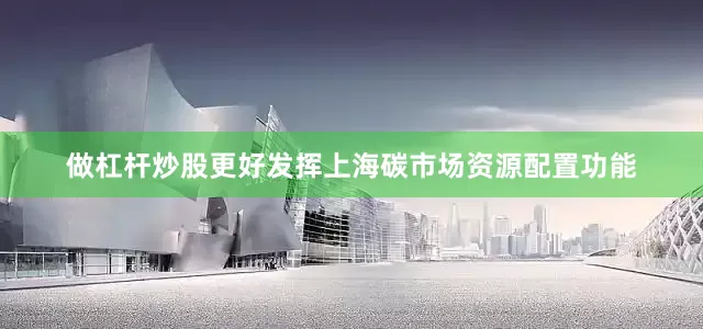 做杠杆炒股更好发挥上海碳市场资源配置功能
