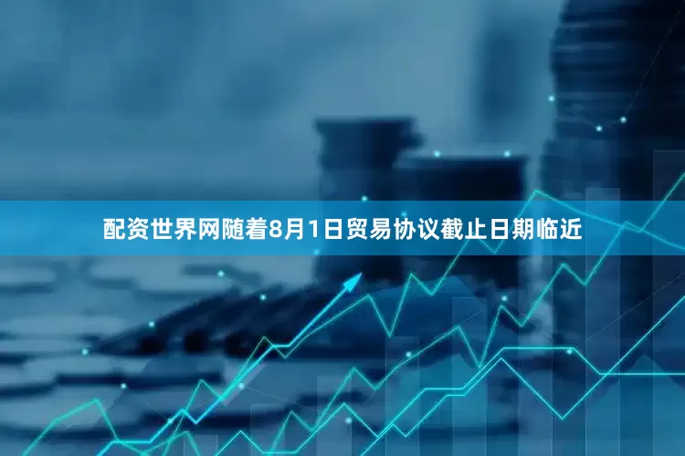 配资世界网随着8月1日贸易协议截止日期临近