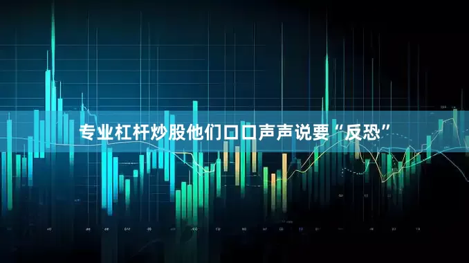 专业杠杆炒股他们口口声声说要“反恐”