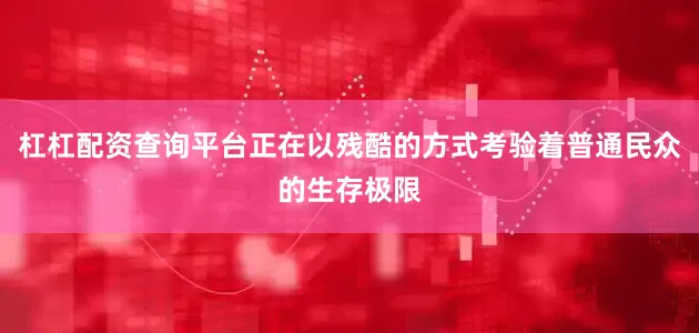 杠杠配资查询平台正在以残酷的方式考验着普通民众的生存极限
