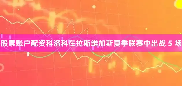 股票账户配资科洛科在拉斯维加斯夏季联赛中出战 5 场
