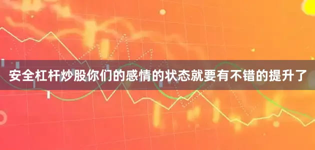 安全杠杆炒股你们的感情的状态就要有不错的提升了