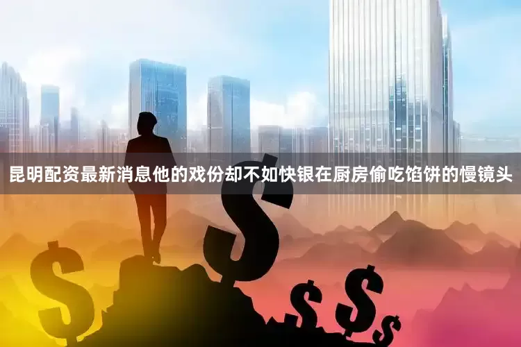 昆明配资最新消息他的戏份却不如快银在厨房偷吃馅饼的慢镜头