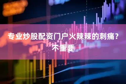 专业炒股配资门户火辣辣的刺痛？不重要