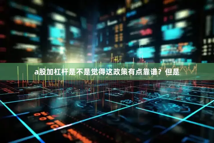 a股加杠杆是不是觉得这政策有点靠谱？但是